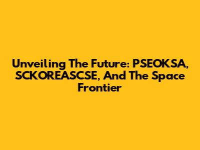 Unveiling The Future: PSEOKSA, SCKOREASCSE, And The Space Frontier