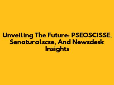 Unveiling The Future: PSEOSCISSE, Senaturalscse, And Newsdesk Insights