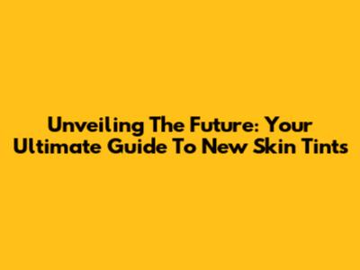 Unveiling The Future: Your Ultimate Guide To New Skin Tints