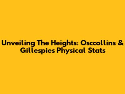 Unveiling The Heights: Osccollins & Gillespie's Physical Stats