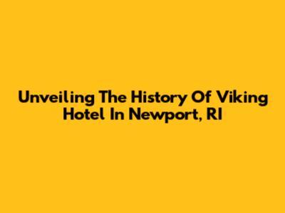 Unveiling The History Of Viking Hotel In Newport, RI