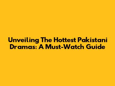 Unveiling The Hottest Pakistani Dramas: A Must-Watch Guide