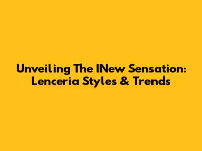 Unveiling The INew Sensation: Lenceria Styles & Trends