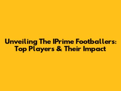 Unveiling The IPrime Footballers: Top Players & Their Impact