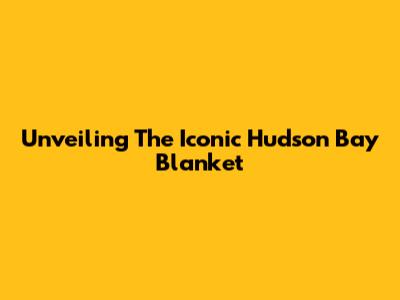 Unveiling The Iconic Hudson Bay Blanket