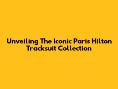 Unveiling The Iconic Paris Hilton Tracksuit Collection