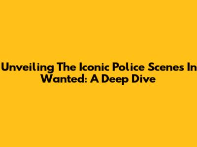 Unveiling The Iconic Police Scenes In 'Wanted': A Deep Dive