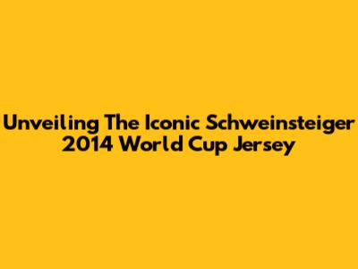 Unveiling The Iconic Schweinsteiger 2014 World Cup Jersey