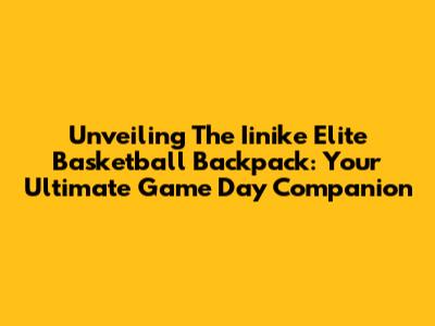 Unveiling The Iinike Elite Basketball Backpack: Your Ultimate Game Day Companion