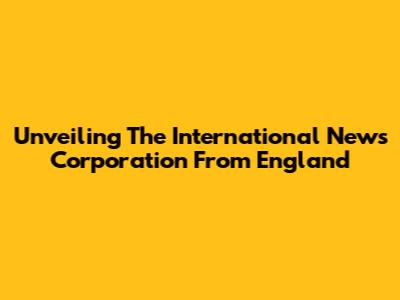Unveiling The International News Corporation From England