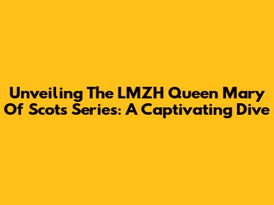 Unveiling The LMZH Queen Mary Of Scots Series: A Captivating Dive