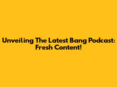 Unveiling The Latest Bang Podcast: Fresh Content!