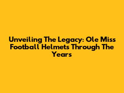 Unveiling The Legacy: Ole Miss Football Helmets Through The Years