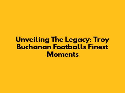 Unveiling The Legacy: Troy Buchanan Football's Finest Moments