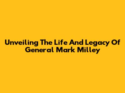 Unveiling The Life And Legacy Of General Mark Milley