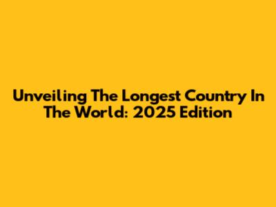 Unveiling The Longest Country In The World: 2025 Edition