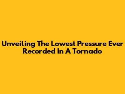 Unveiling The Lowest Pressure Ever Recorded In A Tornado
