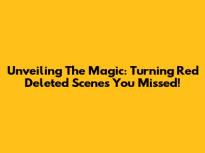 Unveiling The Magic: 'Turning Red' Deleted Scenes You Missed!