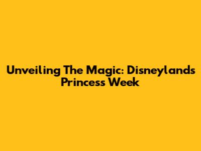 Unveiling The Magic: Disneyland's Princess Week