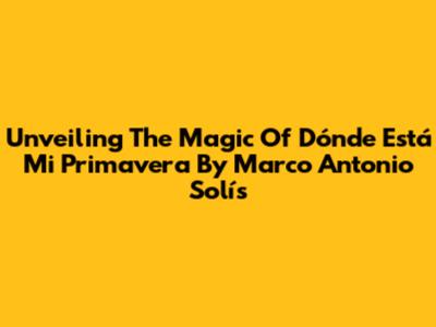 Unveiling The Magic Of 'Dónde Está Mi Primavera' By Marco Antonio Solís