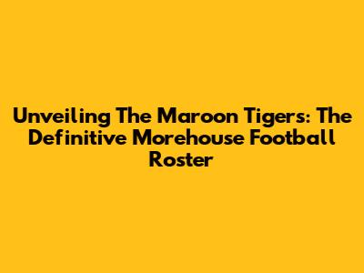 Unveiling The Maroon Tigers: The Definitive Morehouse Football Roster