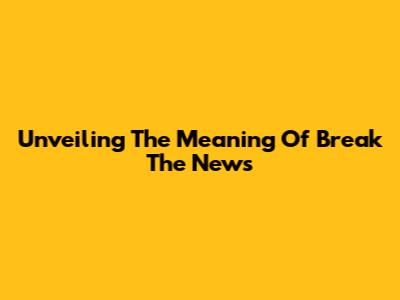 Unveiling The Meaning Of 'Break The News'