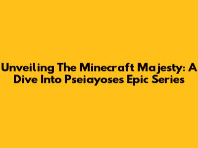 Unveiling The Minecraft Majesty: A Dive Into Pseiayose's Epic Series