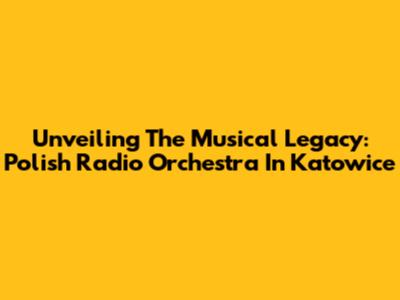 Unveiling The Musical Legacy: Polish Radio Orchestra In Katowice