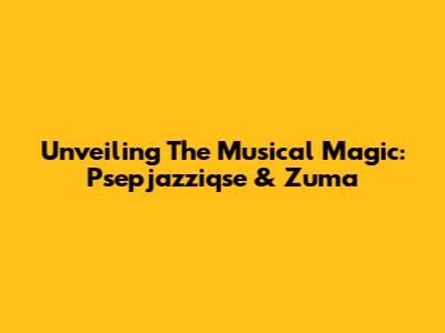 Unveiling The Musical Magic: Psepjazziqse & Zuma