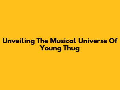 Unveiling The Musical Universe Of Young Thug