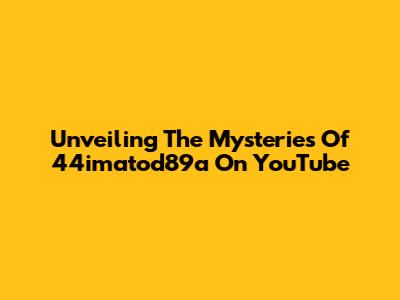 Unveiling The Mysteries Of 44imatod89a On YouTube