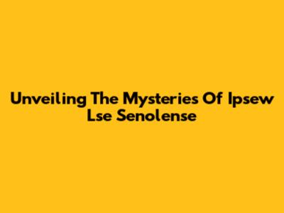 Unveiling The Mysteries Of Ipsew Lse Senolense