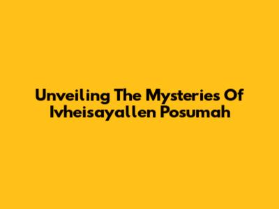 Unveiling The Mysteries Of Ivheisayallen Posumah
