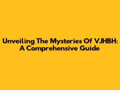 Unveiling The Mysteries Of VJHBH: A Comprehensive Guide