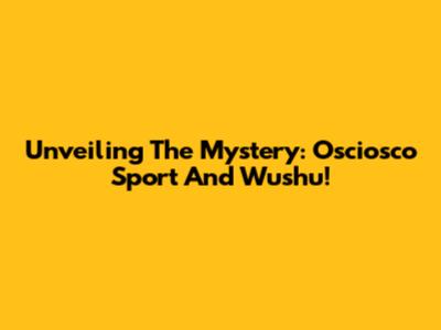 Unveiling The Mystery: Osciosco Sport And Wushu!