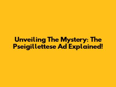 Unveiling The Mystery: The Pseigillettese Ad Explained!