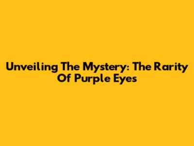 Unveiling The Mystery: The Rarity Of Purple Eyes