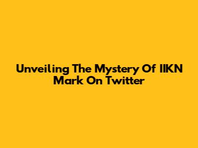 Unveiling The Mystery Of IIKN Mark On Twitter