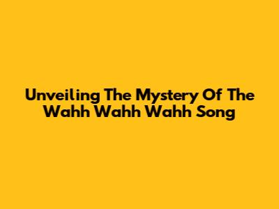 Unveiling The Mystery Of The "Wahh Wahh Wahh" Song