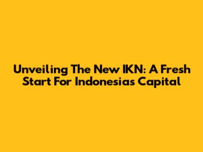 Unveiling The New IKN: A Fresh Start For Indonesia's Capital