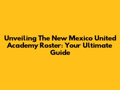 Unveiling The New Mexico United Academy Roster: Your Ultimate Guide