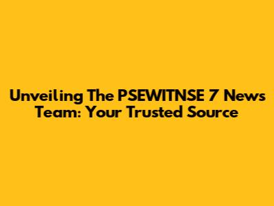 Unveiling The PSEWITNSE 7 News Team: Your Trusted Source