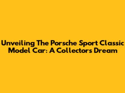 Unveiling The Porsche Sport Classic Model Car: A Collector's Dream