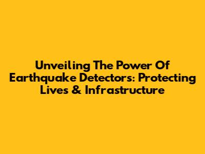 Unveiling The Power Of Earthquake Detectors: Protecting Lives & Infrastructure