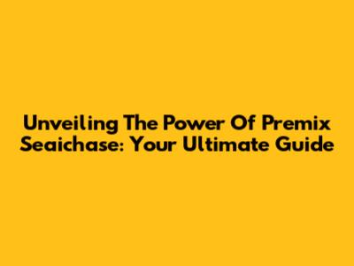 Unveiling The Power Of Premix Seaichase: Your Ultimate Guide