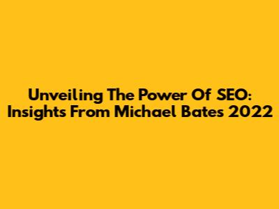 Unveiling The Power Of SEO: Insights From Michael Bates 2022