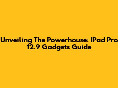 Unveiling The Powerhouse: IPad Pro 12.9 Gadgets Guide