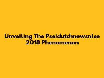 Unveiling The Pseidutchnewsnlse 2018 Phenomenon