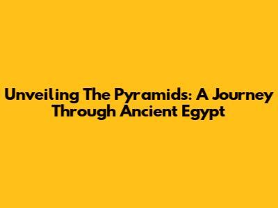 Unveiling The Pyramids: A Journey Through Ancient Egypt