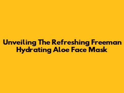 Unveiling The Refreshing Freeman Hydrating Aloe Face Mask